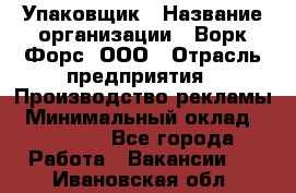 Упаковщик › Название организации ­ Ворк Форс, ООО › Отрасль предприятия ­ Производство рекламы › Минимальный оклад ­ 26 500 - Все города Работа » Вакансии   . Ивановская обл.